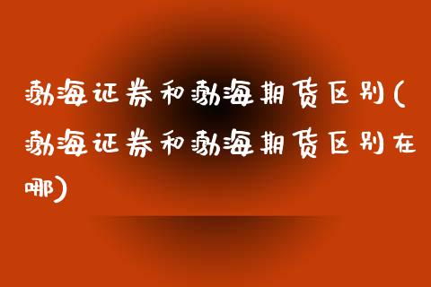 渤海证券和渤海期货区别(渤海证券和渤海期货区别在哪)