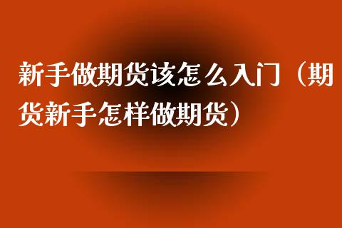 新手做期货该怎么入门（期货新手怎样做期货）