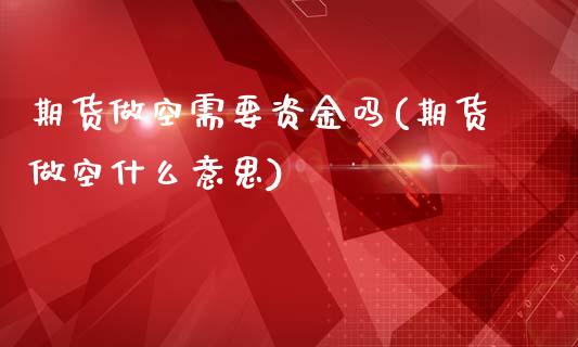 期货做空需要资金吗(期货做空什么意思)