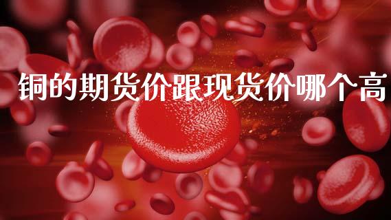 铜的期货价跟现货价哪个高