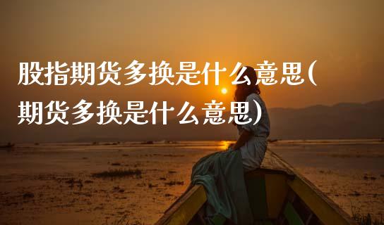 股指期货多换是什么意思(期货多换是什么意思)