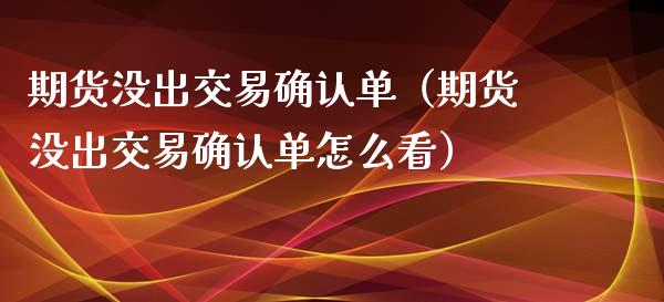 期货没出交易确认单（期货没出交易确认单怎么看）