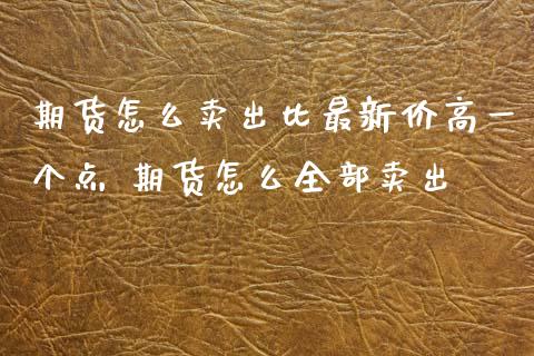 期货怎么卖出比最新价高一个点 期货怎么全部卖出