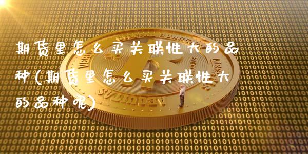 期货里怎么买关联性大的品种(期货里怎么买关联性大的品种呢)