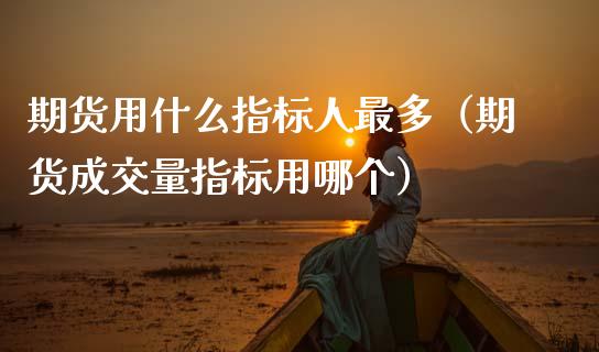 期货用什么指标人最多（期货成交量指标用哪个）