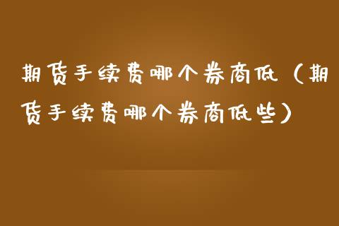 期货手续费哪个券商低（期货手续费哪个券商低些）