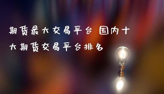 期货最大交易平台 国内十大期货交易平台排名