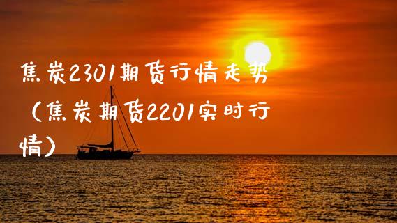 焦炭2301期货行情走势（焦炭期货2201实时行情）