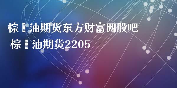 棕榈油期货东方财富网股吧 棕榈油期货2205