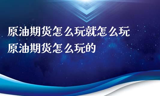 原油期货怎么玩就怎么玩 原油期货怎么玩的