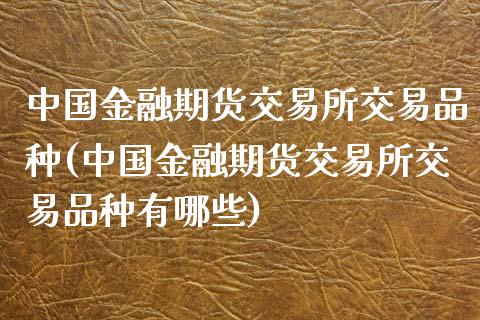 中国金融期货交易所交易品种(中国金融期货交易所交易品种有哪些)