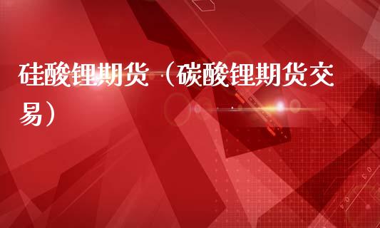 硅酸锂期货（碳酸锂期货交易）