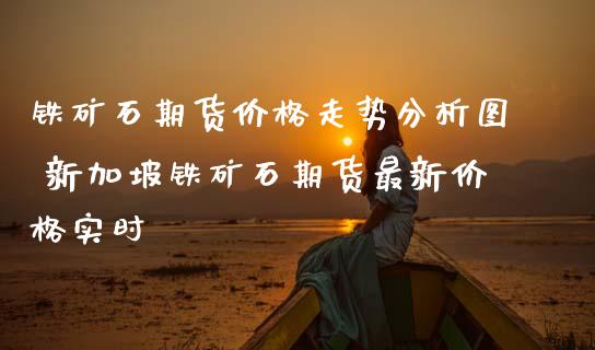 铁矿石期货价格走势分析图 新加坡铁矿石期货最新价格实时
