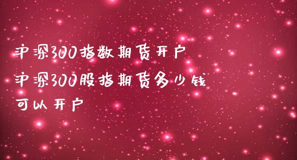 沪深300指数期货开户 沪深300股指期货多少钱可以开户