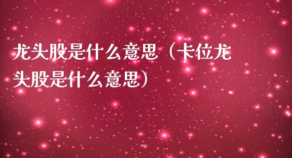 龙头股是什么意思（卡位龙头股是什么意思）