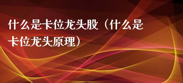 什么是卡位龙头股（什么是卡位龙头原理）