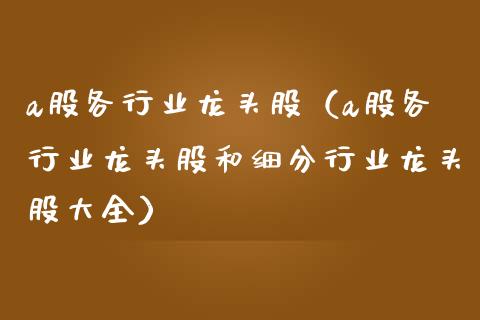 a股各行业龙头股（a股各行业龙头股和细分行业龙头股大全）