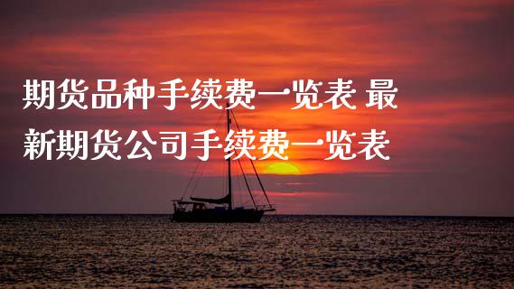 期货品种手续费一览表 最新期货公司手续费一览表