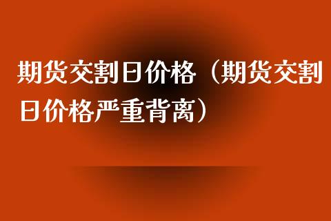期货交割日价格（期货交割日价格严重背离）
