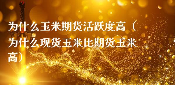 为什么玉米期货活跃度高（为什么现货玉米比期货玉米高）