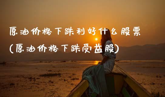 原油价格下跌利好什么股票(原油价格下跌受益股)
