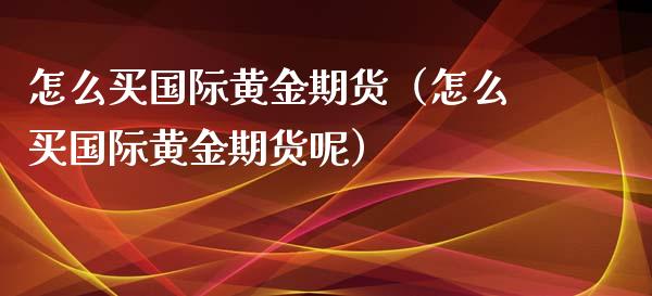怎么买国际黄金期货（怎么买国际黄金期货呢）