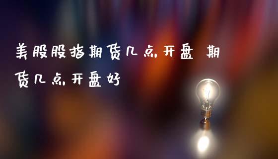 美股股指期货几点开盘 期货几点开盘好
