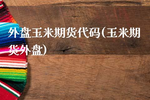 外盘玉米期货代码(玉米期货外盘)