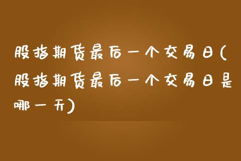 股指期货最后一个交易日(股指期货最后一个交易日是哪一天)