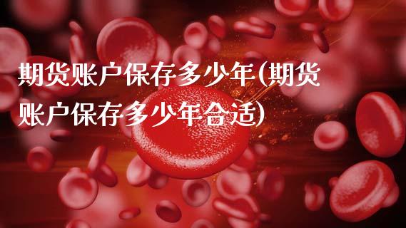 期货账户保存多少年(期货账户保存多少年合适)