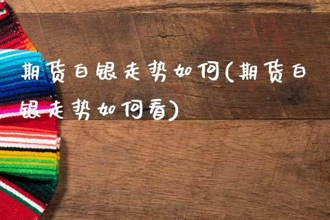 期货白银走势如何(期货白银走势如何看)