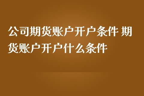 公司期货账户开户条件 期货账户开户什么条件_https://www.dglong8.com_财经要闻_第1张