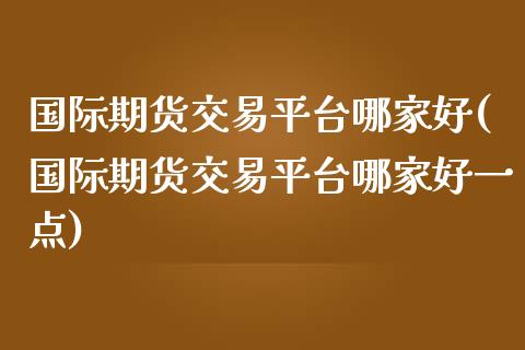 国际期货交易平台哪家好(国际期货交易平台哪家好一点)