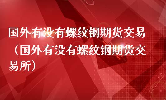 国外有没有螺纹钢期货交易（国外有没有螺纹钢期货交易所）