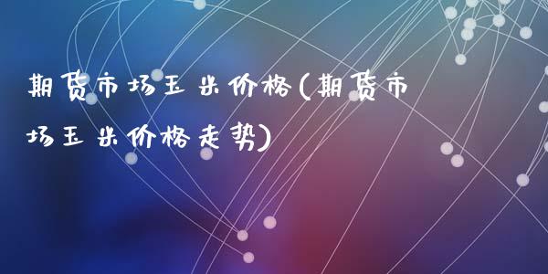 期货市场玉米价格(期货市场玉米价格走势)