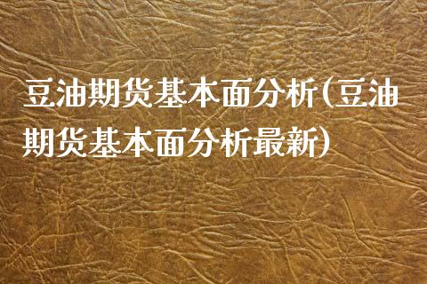 豆油期货基本面分析(豆油期货基本面分析最新)