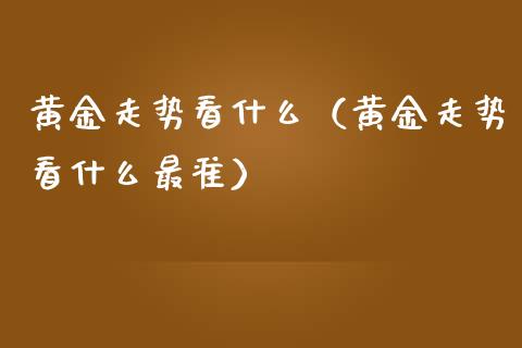 黄金走势看什么（黄金走势看什么最准）