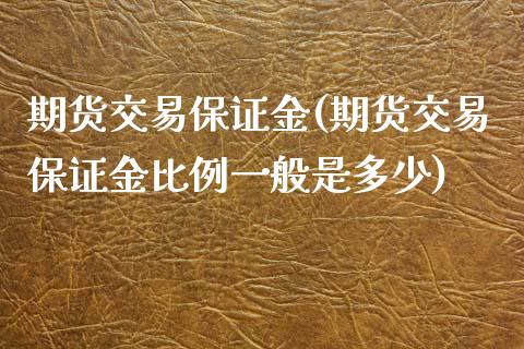 期货交易保证金(期货交易保证金比例一般是多少)