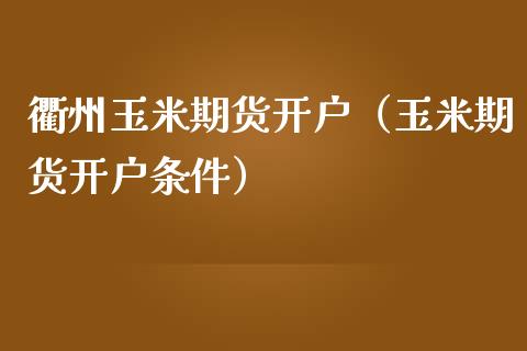 衢州玉米期货开户（玉米期货开户条件）