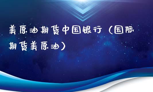 美原油期货中国银行（国际期货美原油）