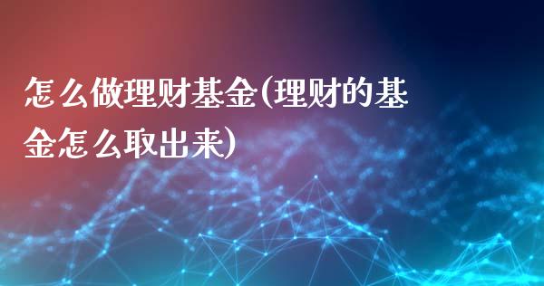 怎么做理财基金(理财的基金怎么取出来)