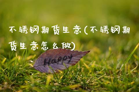 不锈钢期货生意(不锈钢期货生意怎么做)