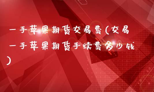 一手苹果期货交易费(交易一手苹果期货手续费多少钱)