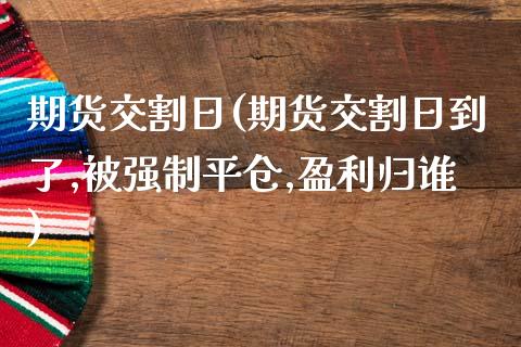 期货交割日(期货交割日到了,制平仓,盈利归谁)