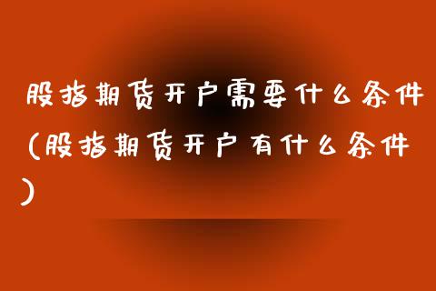 股指期货开户需要什么条件(股指期货开户有什么条件)