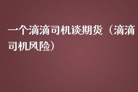 一个滴滴司机谈期货（滴滴司机风险）