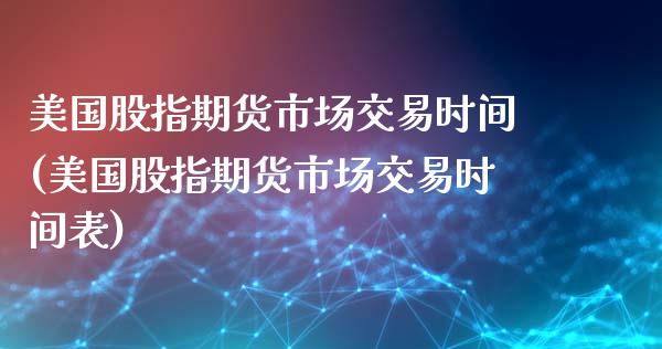 美国股指期货市场交易时间(美国股指期货市场交易时间表)