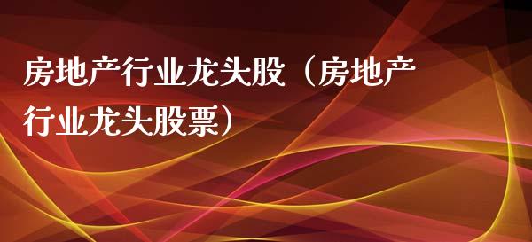 房地产行业龙头股（房地产行业龙头股票）