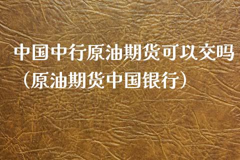 中国中行原油期货可以交吗（原油期货中国银行）