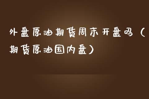 外盘原油期货周末开盘吗（期货原油国内盘）